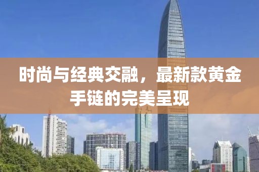时尚与经典交融，最新款黄金手链的完美呈现