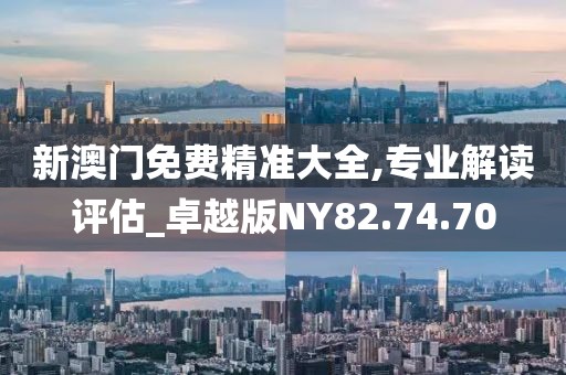 新澳门免费精准大全,专业解读评估_卓越版NY82.74.70