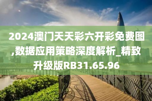2024澳门天天彩六开彩免费图,数据应用策略深度解析_精致升级版RB31.65.96