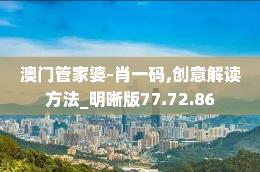 澳门管家婆-肖一码,创意解读方法_明晰版77.72.86