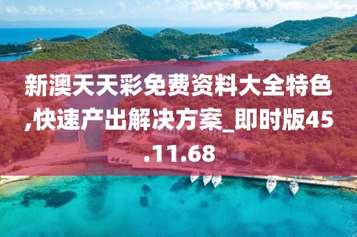 新澳天天彩免费资料大全特色,快速产出解决方案_即时版45.11.68