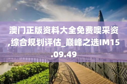 澳门正版资料大全免费噢采资,综合规划评估_巅峰之选IM15.09.49