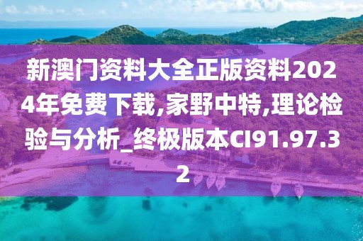 新澳门资料大全正版资料2024年免费下载,家野中特,理论检验与分析_终极版本CI91.97.32
