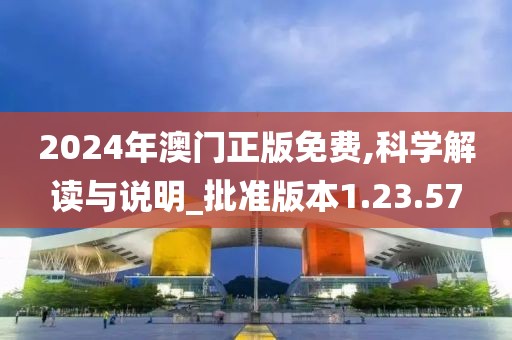 2024年澳门正版免费,科学解读与说明_批准版本1.23.57