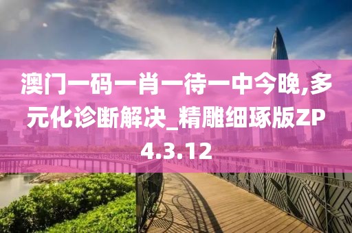 澳门一码一肖一待一中今晚,多元化诊断解决_精雕细琢版ZP4.3.12