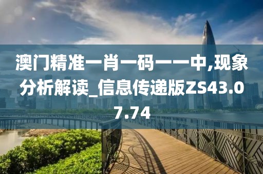澳门精准一肖一码一一中,现象分析解读_信息传递版ZS43.07.74