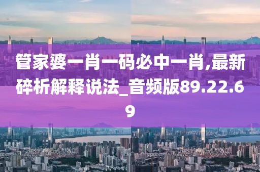 管家婆一肖一码必中一肖,最新碎析解释说法_音频版89.22.69