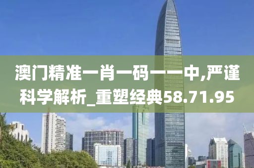 澳门精准一肖一码一一中,严谨科学解析_重塑经典58.71.95