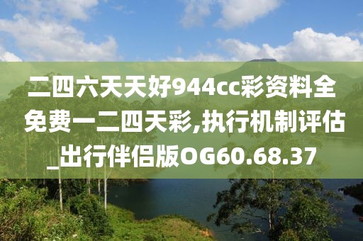 二四六天天好944cc彩资料全 免费一二四天彩,执行机制评估_出行伴侣版OG60.68.37