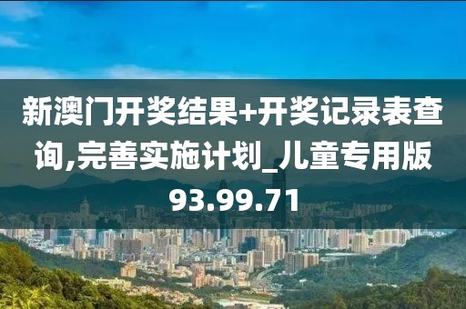 新澳门开奖结果+开奖记录表查询,完善实施计划_儿童专用版93.99.71