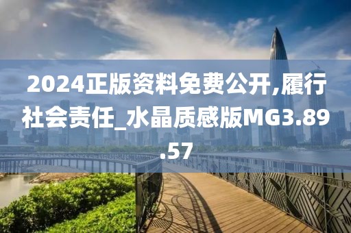 2024正版资料免费公开,履行社会责任_水晶质感版MG3.89.57