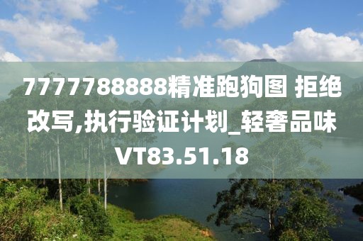 7777788888精准跑狗图 拒绝改写,执行验证计划_轻奢品味VT83.51.18
