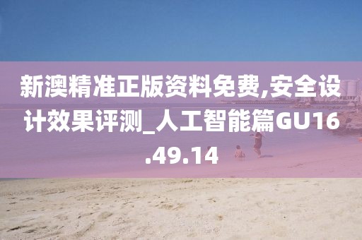 新澳精准正版资料免费,安全设计效果评测_人工智能篇GU16.49.14