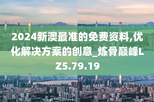 2024新澳最准的免费资料,优化解决方案的创意_炼骨巅峰LZ5.79.19