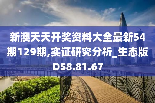 新澳天天开奖资料大全最新54期129期,实证研究分析_生态版DS8.81.67
