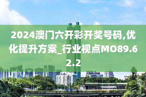 2024澳门六开彩开奖号码,优化提升方案_行业视点MO89.62.2
