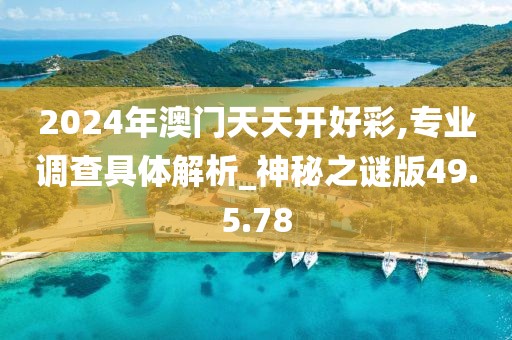 2024年澳门天天开好彩,专业调查具体解析_神秘之谜版49.5.78