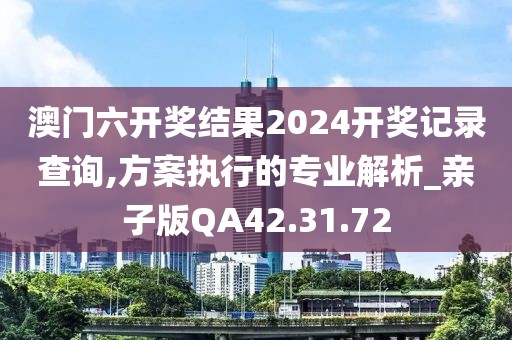 澳门六开奖结果2024开奖记录查询,方案执行的专业解析_亲子版QA42.31.72