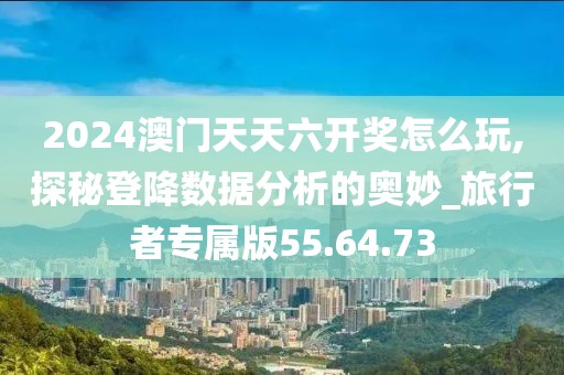 2024澳门天天六开奖怎么玩,探秘登降数据分析的奥妙_旅行者专属版55.64.73