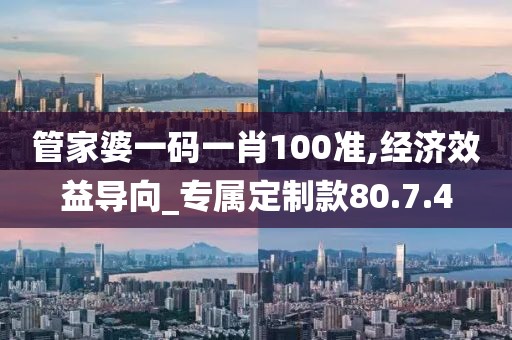 管家婆一码一肖100准,经济效益导向_专属定制款80.7.4