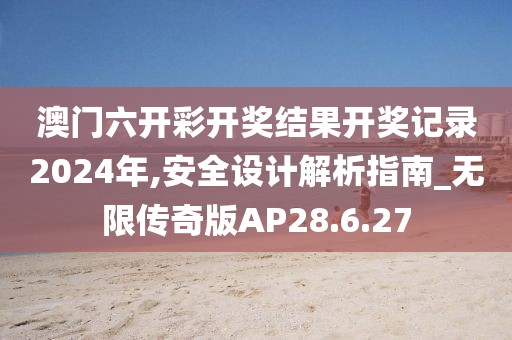 澳门六开彩开奖结果开奖记录2024年,安全设计解析指南_无限传奇版AP28.6.27