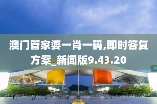 澳门管家婆一肖一码,即时答复方案_新闻版9.43.20