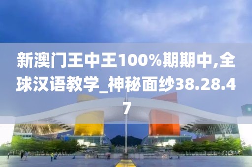 新澳门王中王100%期期中,全球汉语教学_神秘面纱38.28.47
