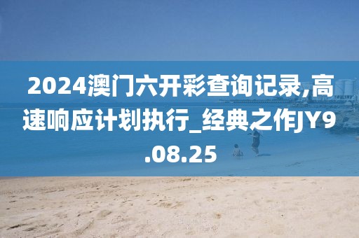 2024澳门六开彩查询记录,高速响应计划执行_经典之作JY9.08.25