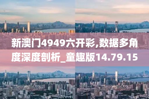 新澳门4949六开彩,数据多角度深度剖析_童趣版14.79.15