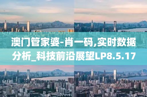 澳门管家婆-肖一码,实时数据分析_科技前沿展望LP8.5.17