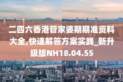二四六香港管家婆期期准资料大全,快速解答方案实践_新升级版NH18.04.55