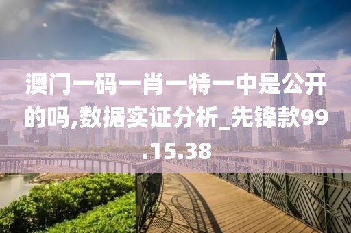 澳门一码一肖一特一中是公开的吗,数据实证分析_先锋款99.15.38