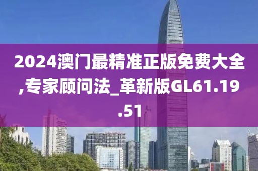 2024澳门最精准正版免费大全,专家顾问法_革新版GL61.19.51