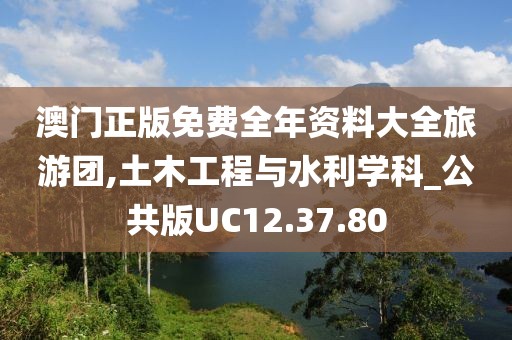 澳门正版免费全年资料大全旅游团,土木工程与水利学科_公共版UC12.37.80