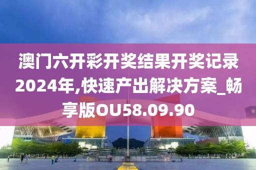 澳门六开彩开奖结果开奖记录2024年,快速产出解决方案_畅享版OU58.09.90