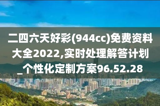 二四六天好彩(944cc)免费资料大全2022,实时处理解答计划_个性化定制方案96.52.28