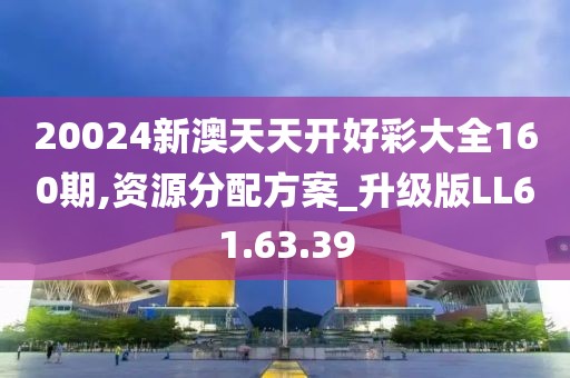 20024新澳天天开好彩大全160期,资源分配方案_升级版LL61.63.39
