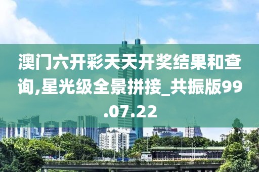 澳门六开彩天天开奖结果和查询,星光级全景拼接_共振版99.07.22