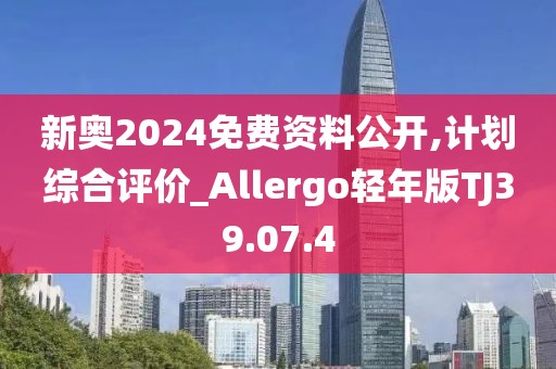 新奥2024免费资料公开,计划综合评价_Allergo轻年版TJ39.07.4