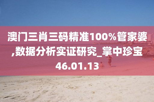 澳门三肖三码精准100%管家婆,数据分析实证研究_掌中珍宝46.01.13