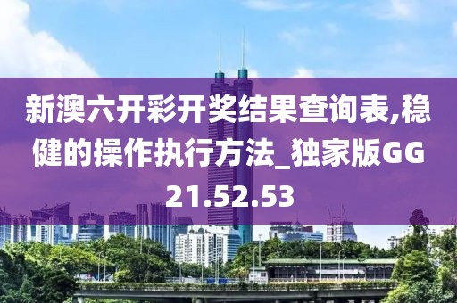 新澳六开彩开奖结果查询表,稳健的操作执行方法_独家版GG21.52.53