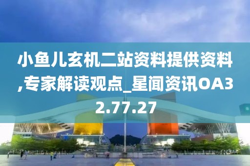 小鱼儿玄机二站资料提供资料,专家解读观点_星闻资讯OA32.77.27