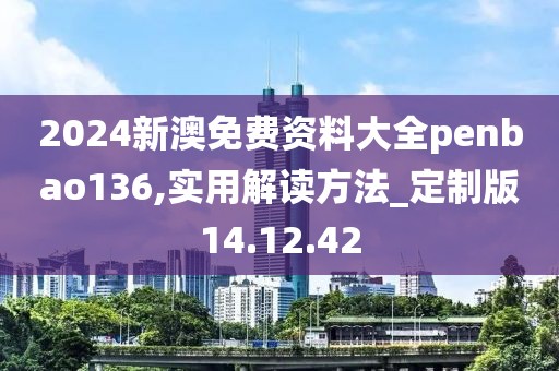 2024新澳免费资料大全penbao136,实用解读方法_定制版14.12.42