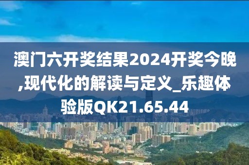 澳门六开奖结果2024开奖今晚,现代化的解读与定义_乐趣体验版QK21.65.44