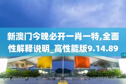 新澳门今晚必开一肖一特,全面性解释说明_高性能版9.14.89