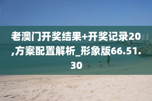 老澳门开奖结果+开奖记录20,方案配置解析_形象版66.51.30