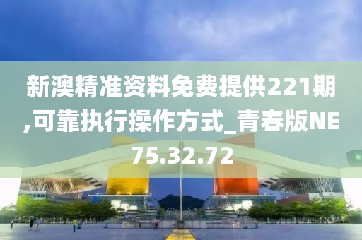 新澳精准资料免费提供221期,可靠执行操作方式_青春版NE75.32.72