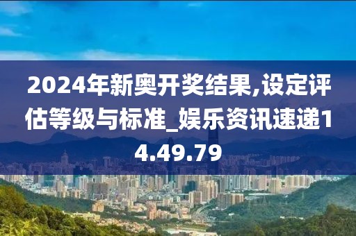 2024年新奥开奖结果,设定评估等级与标准_娱乐资讯速递14.49.79