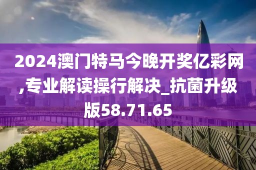 2024澳门特马今晚开奖亿彩网,专业解读操行解决_抗菌升级版58.71.65
