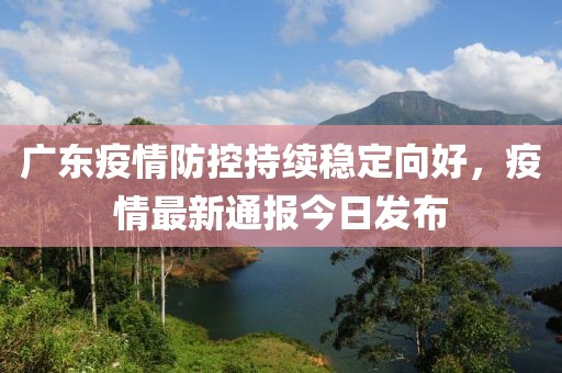 广东疫情防控持续稳定向好，疫情最新通报今日发布